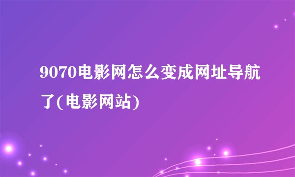 9070电影网怎么变成网址导航了(电影网站)