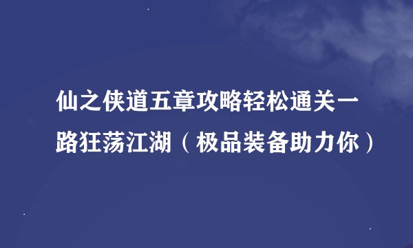 仙之侠道五章攻略轻松通关一路狂荡江湖（极品装备助力你）