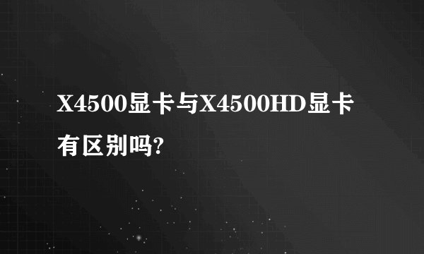 X4500显卡与X4500HD显卡有区别吗?
