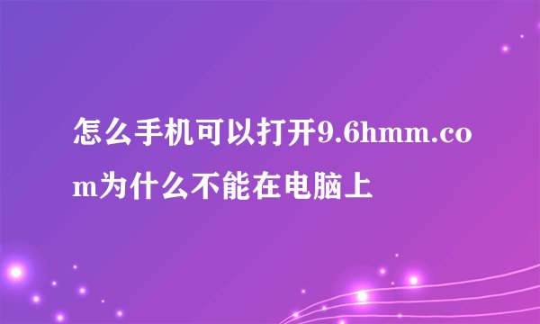 怎么手机可以打开9.6hmm.com为什么不能在电脑上