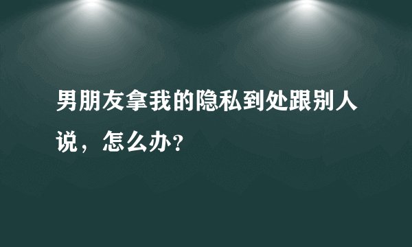 男朋友拿我的隐私到处跟别人说，怎么办？