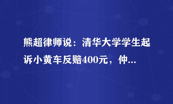 熊超律师说：清华大学学生起诉小黄车反赔400元，仲裁条款合法吗？