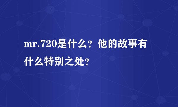 mr.720是什么？他的故事有什么特别之处？