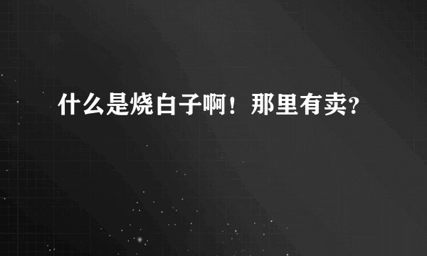 什么是烧白子啊！那里有卖？