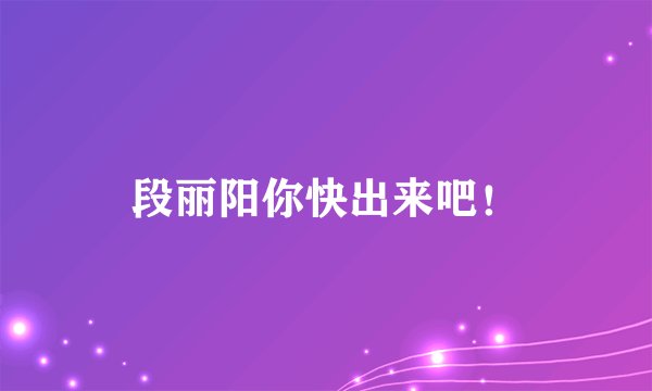 段丽阳你快出来吧！