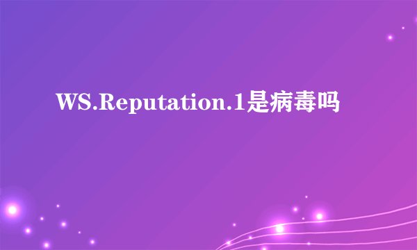 WS.Reputation.1是病毒吗