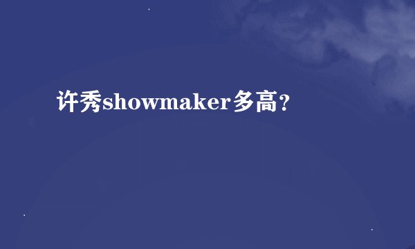 许秀showmaker多高？