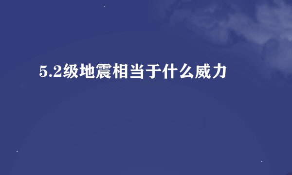 5.2级地震相当于什么威力