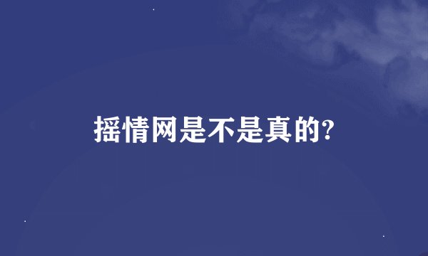 摇情网是不是真的?