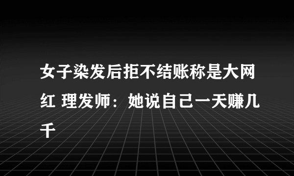 女子染发后拒不结账称是大网红 理发师：她说自己一天赚几千