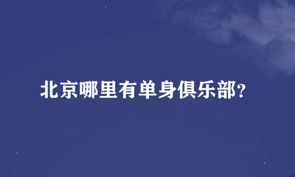 北京哪里有单身俱乐部？