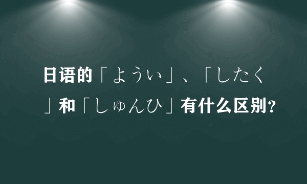 日语的「ようい」、「したく」和「しゅんひ」有什么区别？