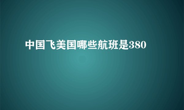中国飞美国哪些航班是380