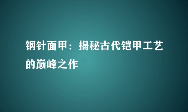 钢针面甲：揭秘古代铠甲工艺的巅峰之作