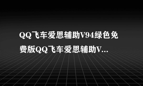 QQ飞车爱思辅助V94绿色免费版QQ飞车爱思辅助V94绿色免费版功能简介