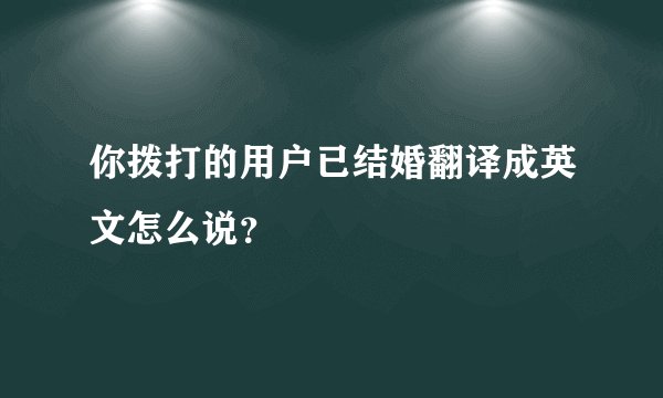 你拨打的用户已结婚翻译成英文怎么说？