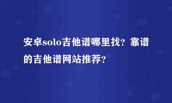 安卓solo吉他谱哪里找？靠谱的吉他谱网站推荐？