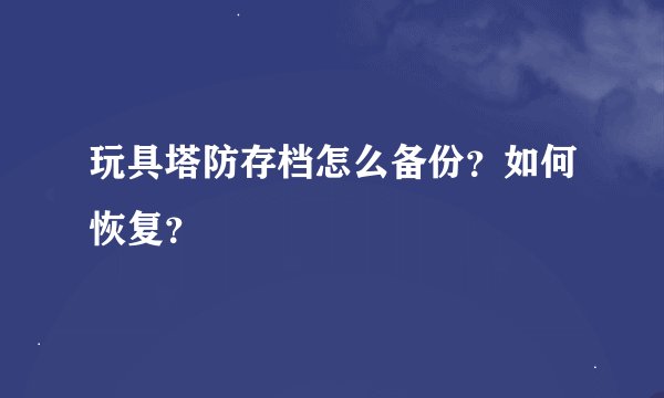 玩具塔防存档怎么备份？如何恢复？