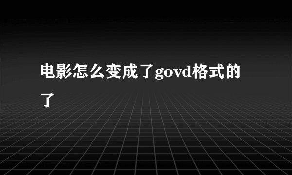 电影怎么变成了govd格式的了