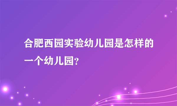 合肥西园实验幼儿园是怎样的一个幼儿园？