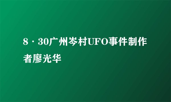 8·30广州岑村UFO事件制作者廖光华
