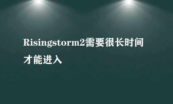Risingstorm2需要很长时间才能进入