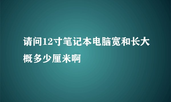 请问12寸笔记本电脑宽和长大概多少厘米啊