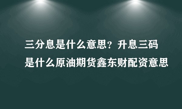 三分息是什么意思？升息三码是什么原油期货鑫东财配资意思