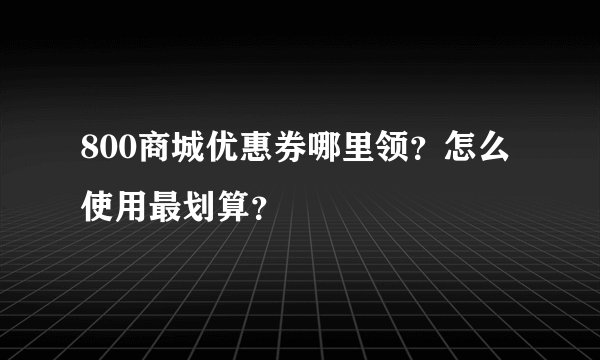 800商城优惠券哪里领？怎么使用最划算？