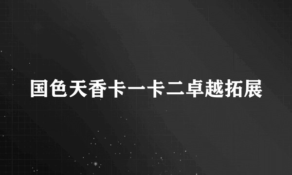 国色天香卡一卡二卓越拓展
