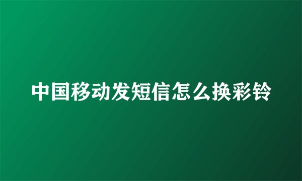 中国移动发短信怎么换彩铃