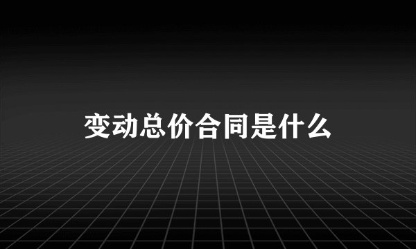 变动总价合同是什么