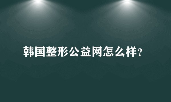 韩国整形公益网怎么样？