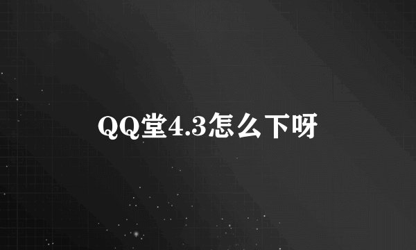QQ堂4.3怎么下呀