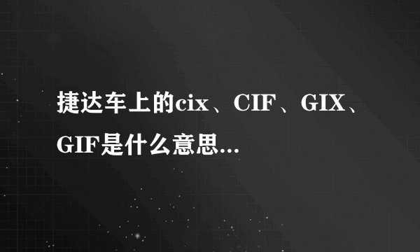 捷达车上的cix、CIF、GIX、GIF是什么意思？有什么区别？