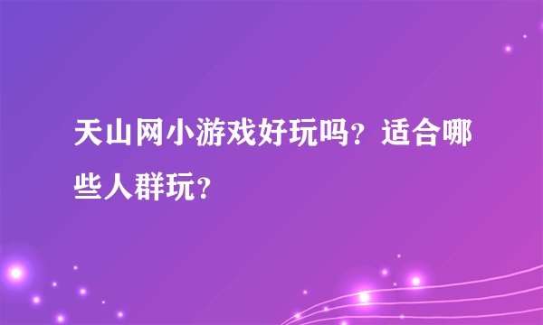 天山网小游戏好玩吗？适合哪些人群玩？