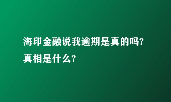 海印金融说我逾期是真的吗?真相是什么?