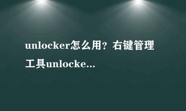 unlocker怎么用？右键管理工具unlocker的使用方法