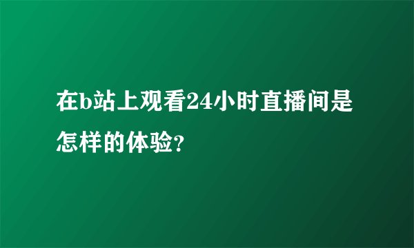在b站上观看24小时直播间是怎样的体验？
