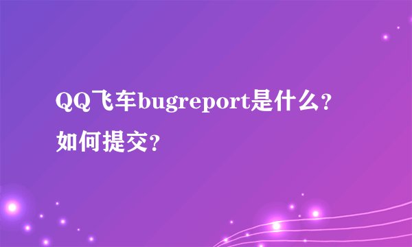 QQ飞车bugreport是什么？如何提交？