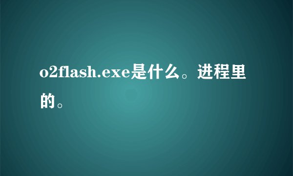 o2flash.exe是什么。进程里的。