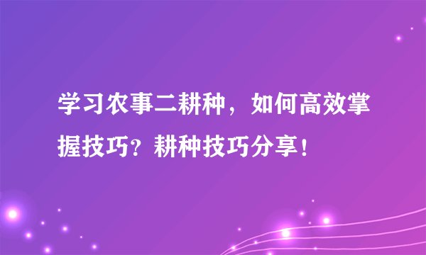 学习农事二耕种，如何高效掌握技巧？耕种技巧分享！