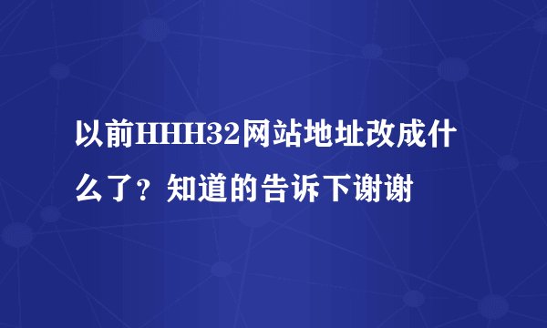 以前HHH32网站地址改成什么了？知道的告诉下谢谢