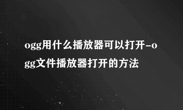 ogg用什么播放器可以打开-ogg文件播放器打开的方法