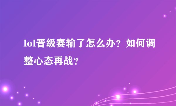 lol晋级赛输了怎么办？如何调整心态再战？