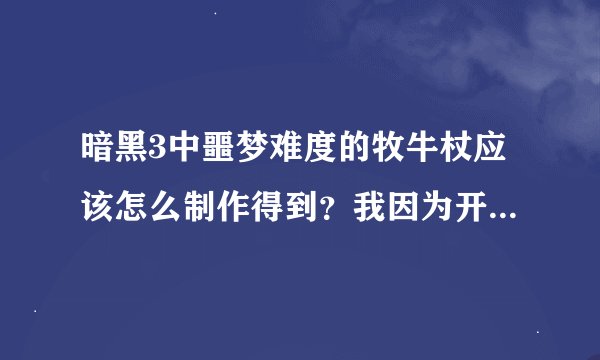 暗黑3中噩梦难度的牧牛杖应该怎么制作得到？我因为开始不了解，结果制作了两个普通难度的牧牛杖，现在我也