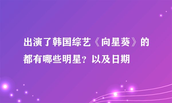 出演了韩国综艺《向星葵》的都有哪些明星？以及日期