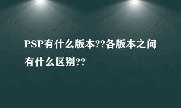 PSP有什么版本??各版本之间有什么区别??