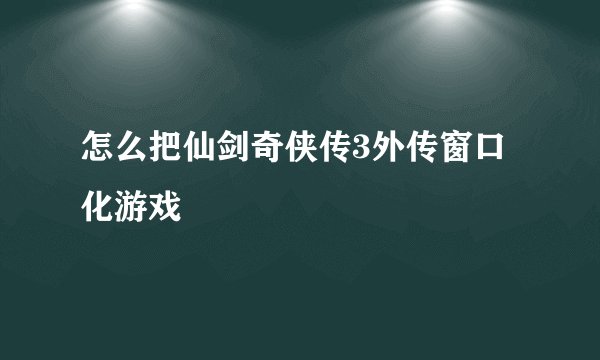 怎么把仙剑奇侠传3外传窗口化游戏