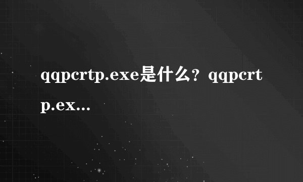 qqpcrtp.exe是什么？qqpcrtp.exe怎么删除？qqpcrtp.exe怎么关闭